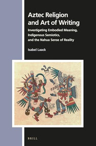 Aztec Religion and Art of Writing (Investigating Embodied Meaning, Indigenous Semiotics, and the Nahua Sense of Reality) by Isabel Laack, 9789004461956