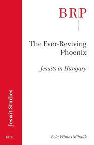 The Ever-Reviving Phoenix (Jesuits in Hungary) by Béla Mihalik, 9789004462793