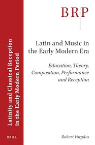 Latin and Music in the Early Modern Era (Education, Theory, Composition, Performance and Reception) by Robert Forgács, 9789004463301