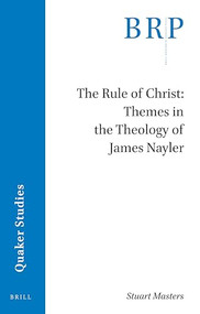 The Rule of Christ: Themes in the Theology of James Nayler by Stuart Masters, 9789004468726