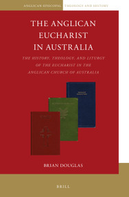 The Anglican Eucharist in Australia (The History, Theology, and Liturgy of the Eucharist in the Anglican Church of Australia) by Brian Douglas, 9789004469280