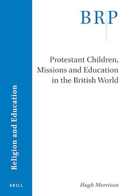 Protestant Children, Missions and Education in the British World by Hugh Morrison, 9789004471030