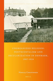 Unorganized Religion: Pentecostalism and Secularization in Denmark, 1907-1924 by Nikolaj Christensen, 9789004509894
