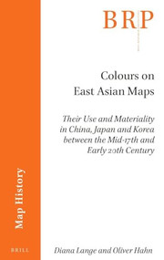 Colours on East Asian Maps (Their Use and Materiality in China, Japan and Korea between the Mid-17th and Early 20th Century) by Diana Lange, Oliver Hahn, 9789004509993
