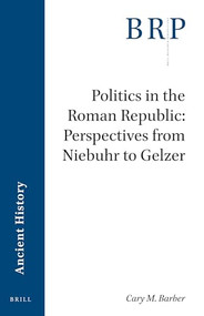 Politics in the Roman Republic: Perspectives from Niebuhr to Gelzer by Cary Michael Barber, 9789004530003