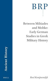 Between Miltiades and Moltke: Early German Studies in Greek Military History by Roel Konijnendijk, 9789004540026