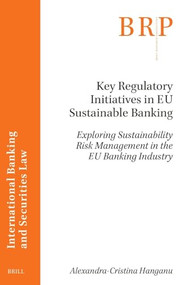 Key Regulatory Initiatives in EU Sustainable Banking (Exploring Sustainability Risk Management in the EU Banking Industry) by Alexandra-Cristina Hanganu, 9789004543188