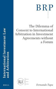 The Dilemma of Consent to International Arbitration in Investment Agreements without a Forum by Fernando Tupa, 9789004546011