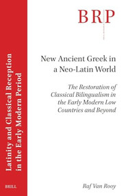 New Ancient Greek in a Neo-Latin World (The Restoration of Classical Bilingualism in the Early Modern Low Countries and Beyond) by Raf Van Rooy, 9789004547872