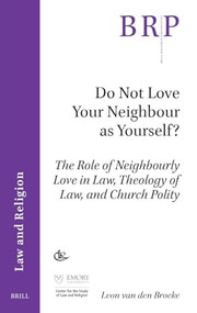 Do Not Love Your Neighbour as Yourself? (The Role of Neighbourly Love in Law, Theology of Law, and Church Polity) by Leon van den Broeke, 9789004679962
