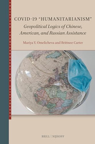 COVID-19 “Humanitarianism” (Geopolitical Logics of Chinese, American, and Russian Assistance) by Mariya Omelicheva, Brittnee Carter, 9789004738379