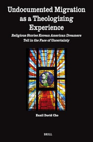 Undocumented Migration as a Theologizing Experience (Religious Stories Korean American Dreamers Tell in the Face of Uncertainty) by Eunil David Cho, 9789004704046