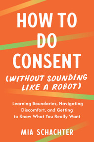 How to Do Consent (without Sounding Like a Robot) (Learning Boundaries, Navigating Discomfort, and Getting to Know What You Really Want) by Mia Schachter, 9798889843665