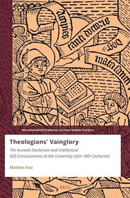 Theologians' Vainglory (The Aureola Doctorum and Intellectual Self-Consciousness at the University (Thirteenth-Sixteenth Centuries)) by Matteo Esu, 9789004715868