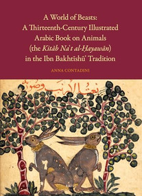 A World of Beasts: A Thirteenth-Century Illustrated Arabic Book on Animals (the Kitāb Na‘t al-Ḥayawān) in the Ibn Bakhtīshū‘ Tradition by Anna Contadini, 9789004733404
