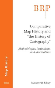 Comparative Map History and “the History of Cartography” (Methodologies, Institutions, and Idealizations) by Matthew H. Edney, 9789004742680