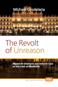 The Revolt of Unreason (Miguel de Unamuno and Antonio Caso on the Crisis of Modernity) by Michael Candelaria, 9789042035508