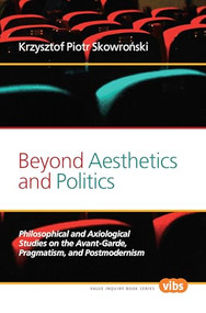 Beyond Aesthetics and Politics (Philosophical and Axiological Studies on the Avant-Garde, Pragmatism, and Postmodernism) by Krzysztof Piotr Skowroński, 9789042036857