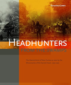 Headhunters from the Swamps (The Marind Anim of New Guinea as seen by the Missionaries of the Sacred Heart, 1905-1925) by Raymond Corbey, 9789067183598
