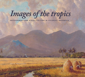 Images of the Tropics (Environment and Visual Culture in Colonial Indonesia) by Susie Protschky, 9789067183680