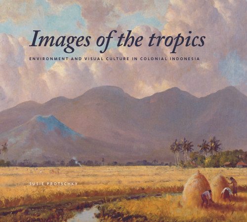 Images of the Tropics (Environment and Visual Culture in Colonial Indonesia) by Susie Protschky, 9789067183680