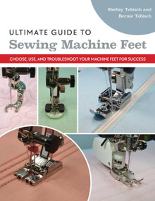 Ultimate Guide to Sewing Machine Feet (Choose, Use, and Troubleshoot Your Machine Feet for Success) by Bernie Tobisch, Shelley Scott-Tobisch, 9781644032213