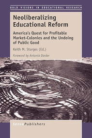 Neoliberalizing Educational Reform (America's Quest for Profitable Market-Colonies and the Undoing of Public Good) by Keith M. Sturges, 9789462099753