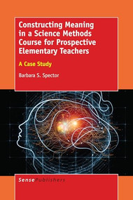 Constructing Meaning in a Science Methods Course for Prospective Elementary Teachers (A Case Study) by Barbara S. Spector, 9789463004091