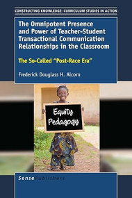 The Omnipotent Presence and Power of Teacher-Student Transactional Communication Relationships in the Classroom (The So-Called ""Post-Race Era"") by Frederick Douglass H. Alcorn, 9789463006163