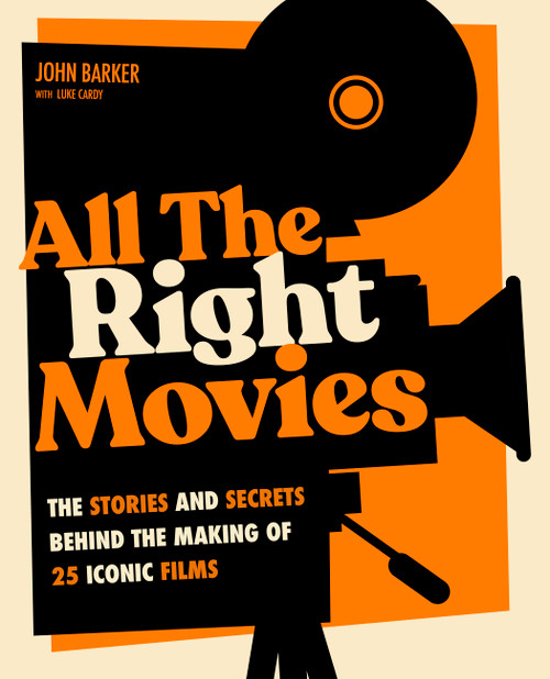 All The Right Movies (The Stories and Secrets Behind the Making of 25 Iconic Films) by John Barker, Luke Cardy, 9780760398654