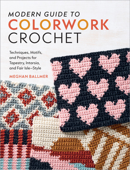 Modern Guide to Colorwork Crochet (Techniques, Motifs and Projects for Tapestry, Intarsia and Fair Isle-Style) by Meghan Ballmer, 9781577157182