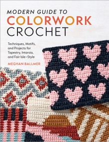 Modern Guide to Colorwork Crochet (Techniques, Motifs and Projects for Tapestry, Intarsia and Fair Isle-Style) by Meghan Ballmer, 9781577157182