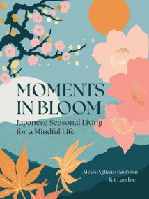 Moments in Bloom (Japanese Seasonal Living for a Mindful Life) by Alexis Agliano Sanborn, Kit Lanthier, 9781577158257