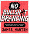 No Bullsh*t Branding (A Step-by-Step Guide to Discover, Design, and Deliver Your Brand) by James Martin, 9781577159452