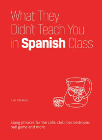 What They Didn't Teach You in Spanish Class (Slang Phrases for the Cafe, Club, Bar, Bedroom, Ball Game and More) by Juan Caballero, 9781612436753
