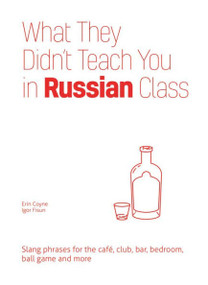 What They Didn't Teach You in Russian Class (Slang Phrases for the Cafe, Club, Bar, Bedroom, Ball Game and More) by Erin Coyne, Igor Fisun, 9781612436777