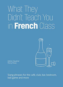 What They Didn't Teach You in French Class (Slang Phrases for the Cafe, Club, Bar, Bedroom, Ball Game and More) by Adrien Clautrier, Henry Rowe, 9781612436821