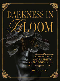 Darkness in Bloom (A Gothic Guide to Dramatic and Moody Plants) by Chloe Hurst, 9781643265551