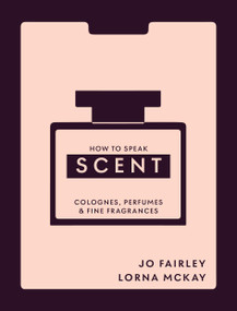 How to Speak Scent (Colognes, Perfumes and Fine Fragrances) by Lorna McKay, Josephine Fairley, 9781804194140