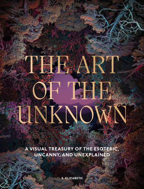 The Art of the Unknown (A Visual Treasury of the Esoteric, Uncanny and Unexplained) by S. Elizabeth, 9781805701187