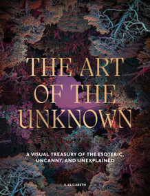 The Art of the Unknown (A Visual Treasury of the Esoteric, Uncanny and Unexplained) by S. Elizabeth, 9781805701187