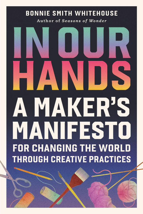 In Our Hands (A Maker's Manifesto for Changing the World Through Creative Practices) by Bonnie Smith Whitehouse, 9798894142876