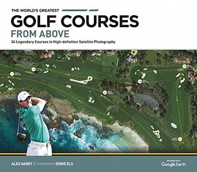 The World's Greatest Golf Courses From Above (34 Legendary Courses in High-Definition Satellite Photographs) by Alex Narey, Ernie Els, 9781802795127