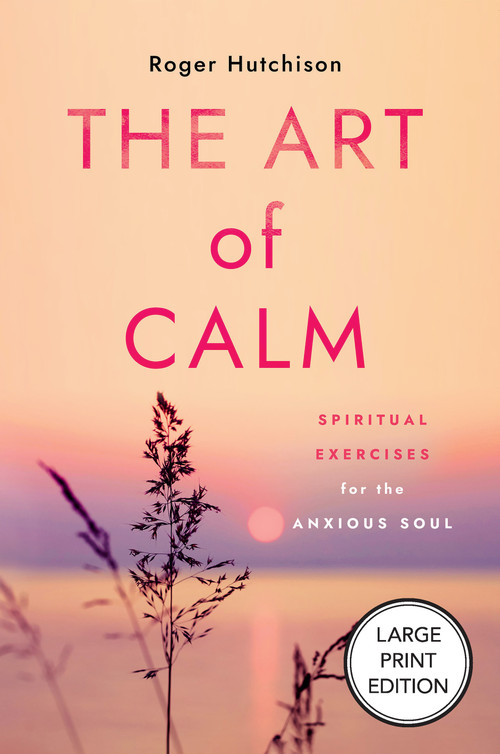 The Art of Calm (Large Print Edition) (Spiritual Exercises for the Anxious Soul) - 9781640659056 by Roger Hutchison, 9781640659056
