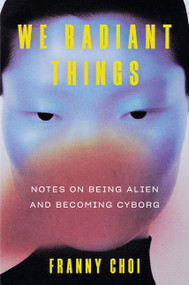 We Radiant Things (Notes on Being Alien and Becoming Cyborg) by Franny Choi, 9780063240216
