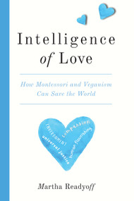 Intelligence of Love (How Montessori and Veganism Can Save the World) by Martha Readyoff, Debby DeGuire, Louise Gagnon, 9781590567593