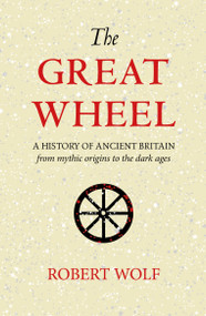 The Great Wheel (A History of Ancient Britain from Mythic Origins to the Dark Ages) by Robert Wolf, 9781906069322