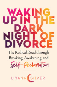 Waking Up in the Dark Night of Divorce (The Radical Road Through Breaking, Awakening, and Self-Reclamation) by LiYana Silver, 9781950253814