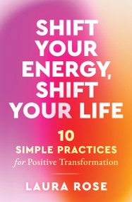 Shift Your Energy, Shift Your Life (10 Simple Practices for Positive Transformation) by Laura Rose, 9781950253876