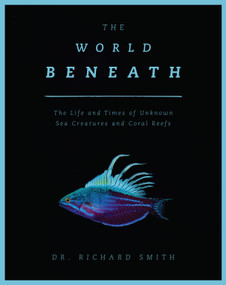 The World Beneath (The Life and Times of Unknown Sea Creatures and Coral Reefs) by Richard Smith, 9781948062220